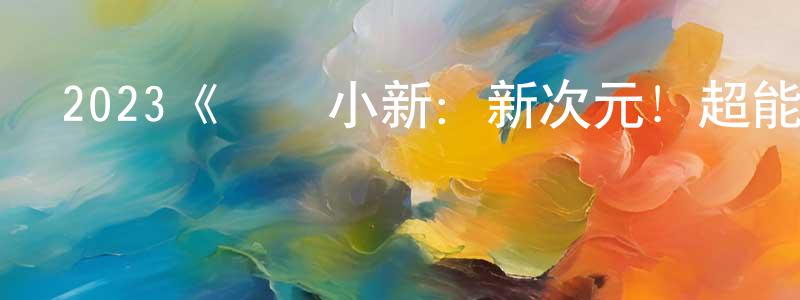 白世祥發布2023《蠟筆小新：新次元！超能力大決戰》完整版電影/在線觀看/百度云-美劇天堂